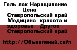 Гель лак.Наращивание › Цена ­ 300 - Ставропольский край Медицина, красота и здоровье » Другое   . Ставропольский край